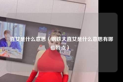 直女是什么意思（钢铁大直女是什么意思有哪些特点） 