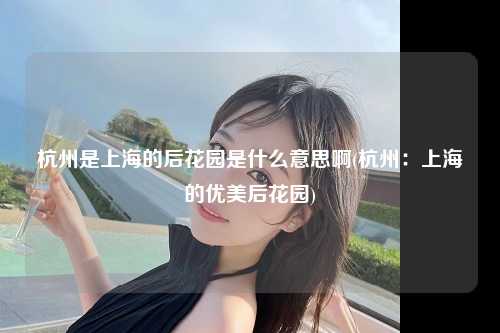 杭州是上海的后花园是什么意思啊(杭州：上海的优美后花园)