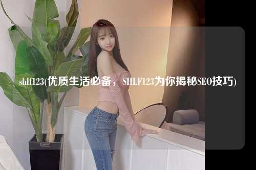 shlf123(优质生活必备，SHLF123为你揭秘SEO技巧)