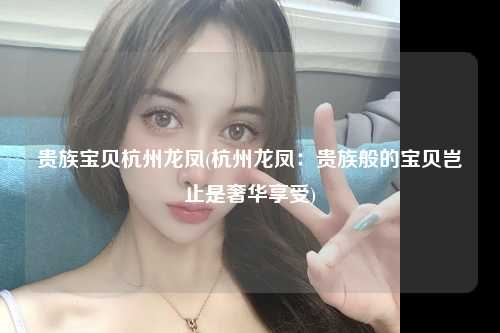 贵族宝贝杭州龙凤(杭州龙凤：贵族般的宝贝岂止是奢华享受)