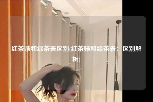 红茶婊和绿茶表区别(红茶婊和绿茶表：区别解析)