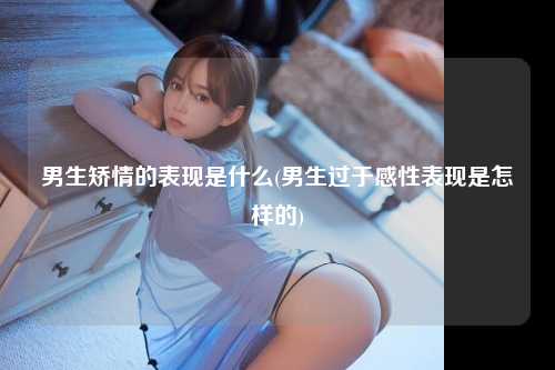 男生矫情的表现是什么(男生过于感性表现是怎样的)